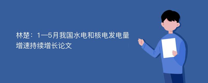 林楚：1—5月我国水电和核电发电量增速持续增长论文