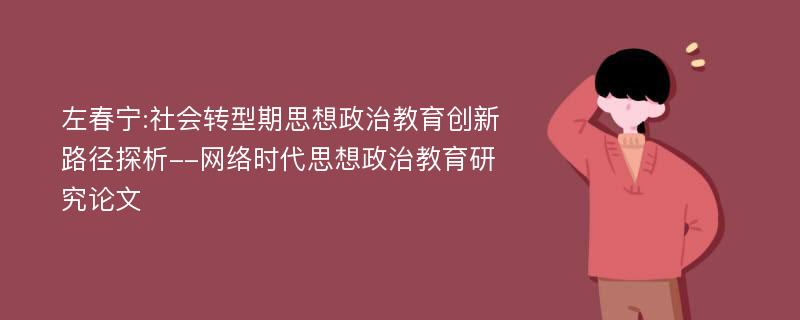 左春宁:社会转型期思想政治教育创新路径探析--网络时代思想政治教育研究论文