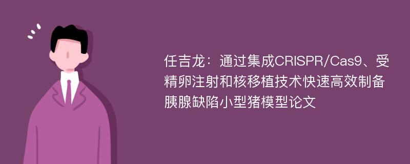 任吉龙：通过集成CRISPR/Cas9、受精卵注射和核移植技术快速高效制备胰腺缺陷小型猪模型论文