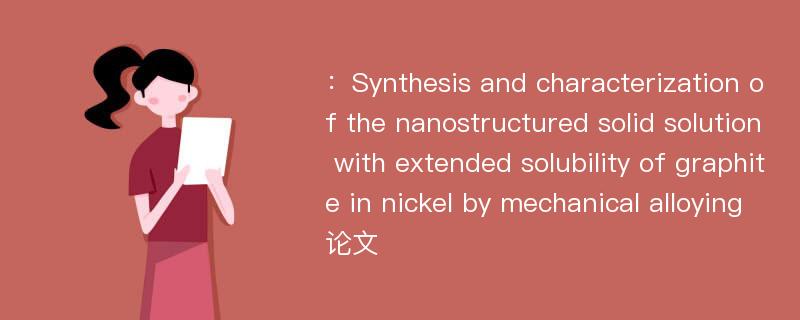 ：Synthesis and characterization of the nanostructured solid solution with extended solubility of graphite in nickel by mechanical alloying论文