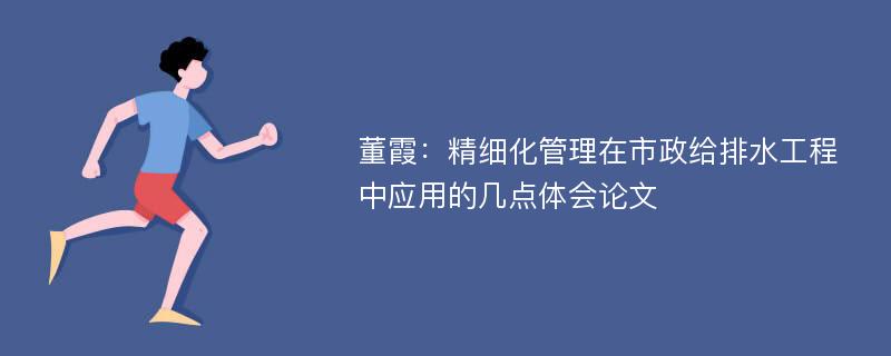 董霞：精细化管理在市政给排水工程中应用的几点体会论文