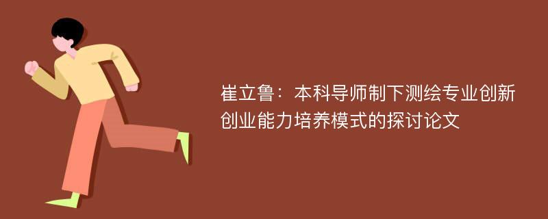 崔立鲁：本科导师制下测绘专业创新创业能力培养模式的探讨论文