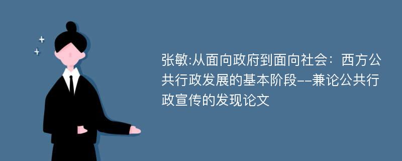 张敏:从面向政府到面向社会：西方公共行政发展的基本阶段--兼论公共行政宣传的发现论文