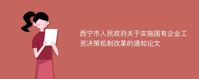 西宁市人民政府关于实施国有企业工资决策机制改革的通知论文