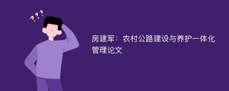 房建军：农村公路建设与养护一体化管理论文