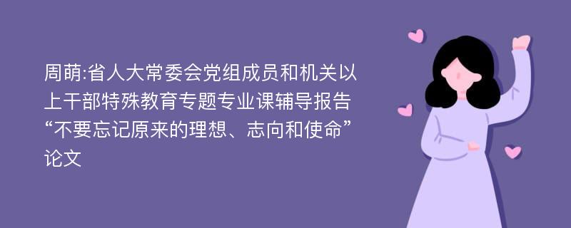 周萌:省人大常委会党组成员和机关以上干部特殊教育专题专业课辅导报告“不要忘记原来的理想、志向和使命”论文