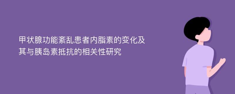 甲状腺功能紊乱患者内脂素的变化及其与胰岛素抵抗的相关性研究