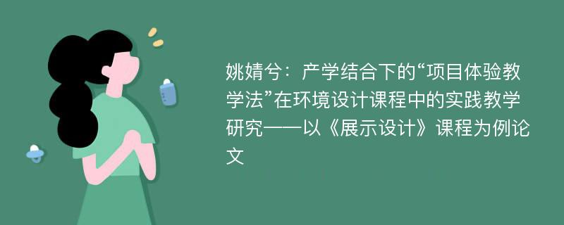 姚婧兮：产学结合下的“项目体验教学法”在环境设计课程中的实践教学研究——以《展示设计》课程为例论文