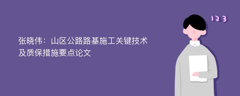 张晓伟：山区公路路基施工关键技术及质保措施要点论文