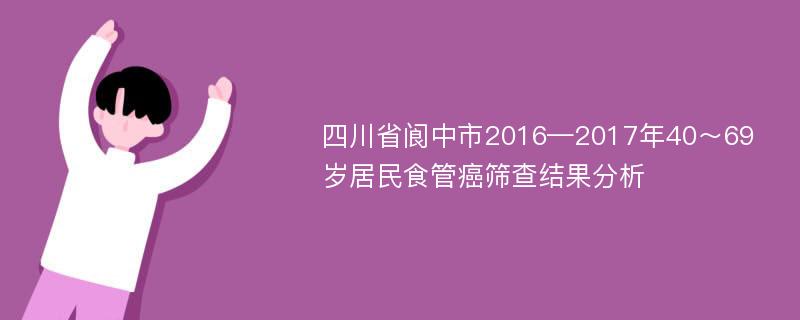 四川省阆中市2016—2017年40～69岁居民食管癌筛查结果分析