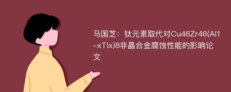 马国芝：钛元素取代对Cu46Zr46(Al1-xTix)8非晶合金腐蚀性能的影响论文