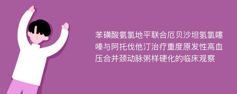 苯磺酸氨氯地平联合厄贝沙坦氢氯噻嗪与阿托伐他汀治疗重度原发性高血压合并颈动脉粥样硬化的临床观察