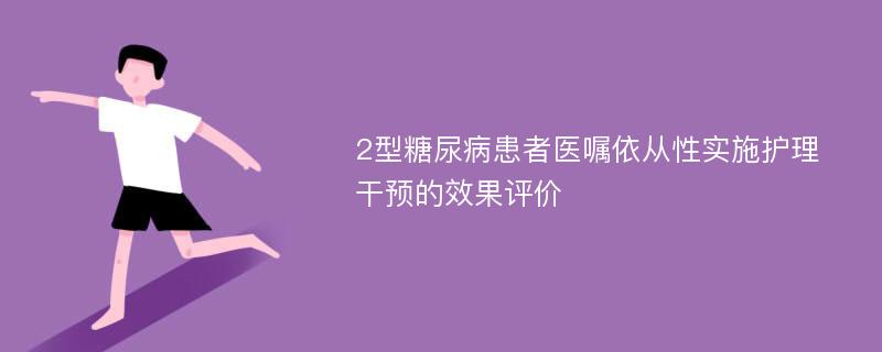 2型糖尿病患者医嘱依从性实施护理干预的效果评价