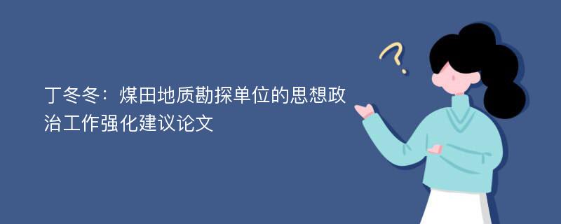 丁冬冬：煤田地质勘探单位的思想政治工作强化建议论文