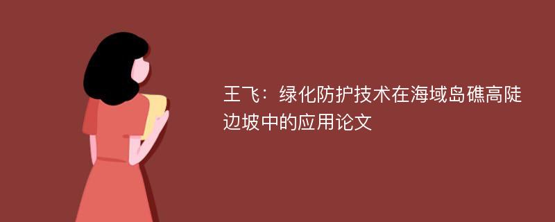 王飞：绿化防护技术在海域岛礁高陡边坡中的应用论文