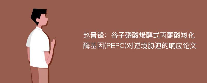 赵晋锋：谷子磷酸烯醇式丙酮酸羧化酶基因(PEPC)对逆境胁迫的响应论文