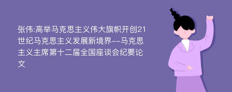 张伟:高举马克思主义伟大旗帜开创21世纪马克思主义发展新境界--马克思主义主席第十二届全国座谈会纪要论文