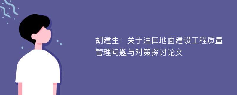 胡建生：关于油田地面建设工程质量管理问题与对策探讨论文