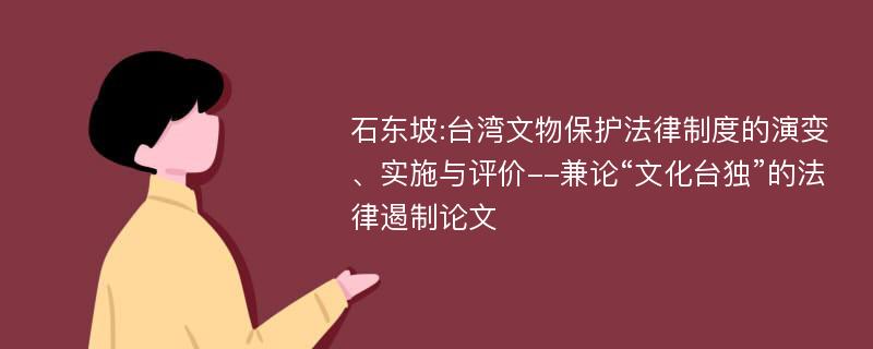 石东坡:台湾文物保护法律制度的演变、实施与评价--兼论“文化台独”的法律遏制论文