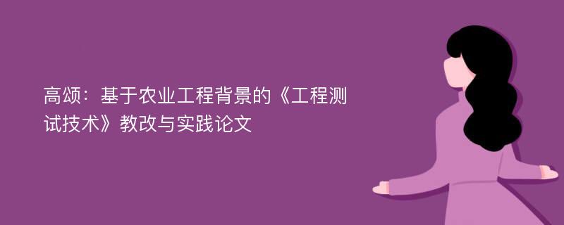 高颂：基于农业工程背景的《工程测试技术》教改与实践论文