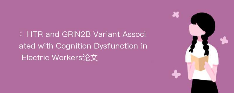 ：HTR and GRIN2B Variant Associated with Cognition Dysfunction in Electric Workers论文