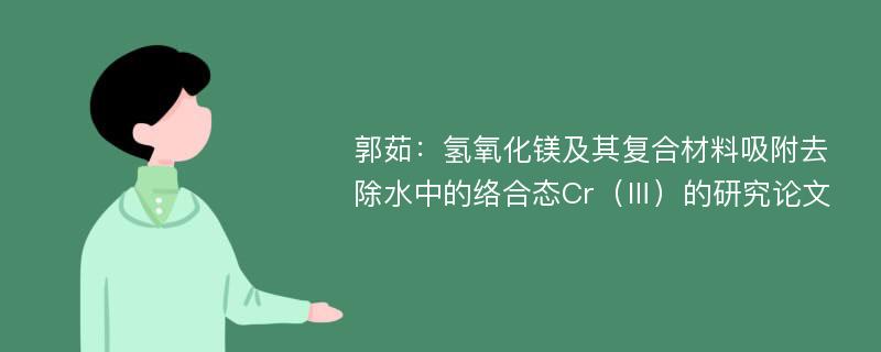 郭茹：氢氧化镁及其复合材料吸附去除水中的络合态Cr（Ⅲ）的研究论文