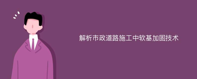 解析市政道路施工中软基加固技术