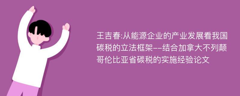 王吉春:从能源企业的产业发展看我国碳税的立法框架--结合加拿大不列颠哥伦比亚省碳税的实施经验论文