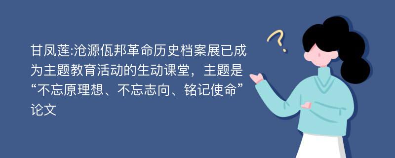 甘凤莲:沧源佤邦革命历史档案展已成为主题教育活动的生动课堂，主题是“不忘原理想、不忘志向、铭记使命”论文