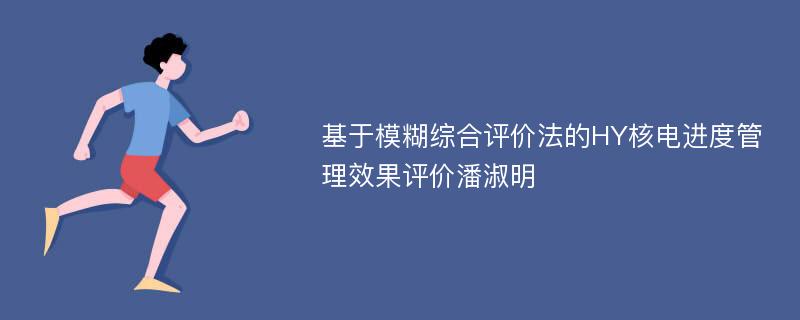 基于模糊综合评价法的HY核电进度管理效果评价潘淑明