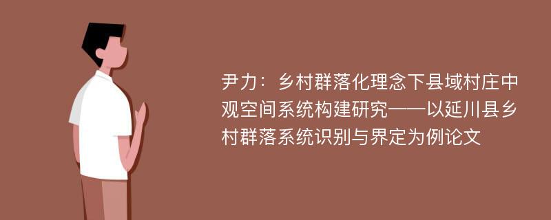 尹力：乡村群落化理念下县域村庄中观空间系统构建研究——以延川县乡村群落系统识别与界定为例论文