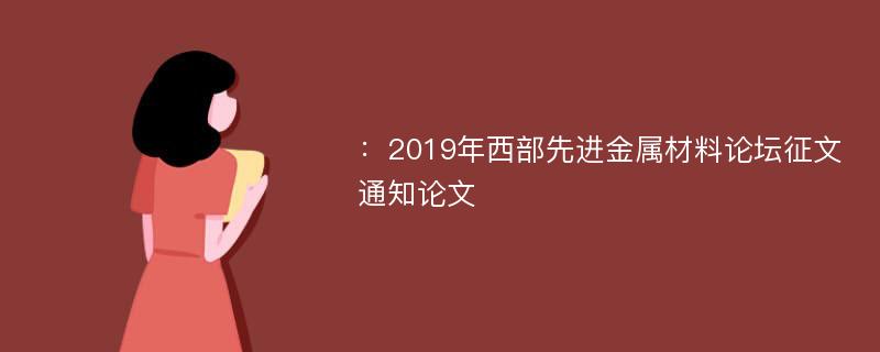 ：2019年西部先进金属材料论坛征文通知论文