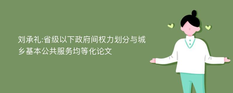 刘承礼:省级以下政府间权力划分与城乡基本公共服务均等化论文