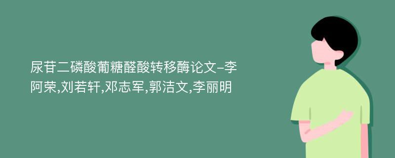 尿苷二磷酸葡糖醛酸转移酶论文-李阿荣,刘若轩,邓志军,郭洁文,李丽明