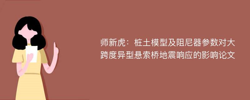 师新虎：桩土模型及阻尼器参数对大跨度异型悬索桥地震响应的影响论文