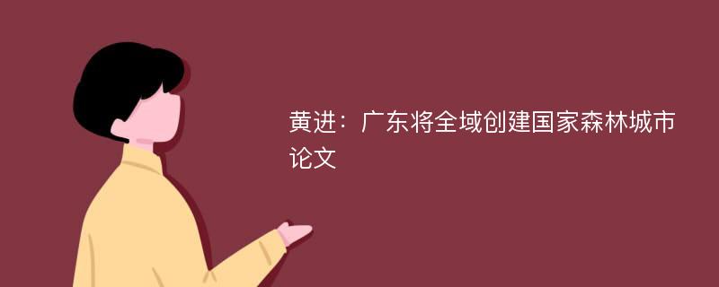 黄进：广东将全域创建国家森林城市论文