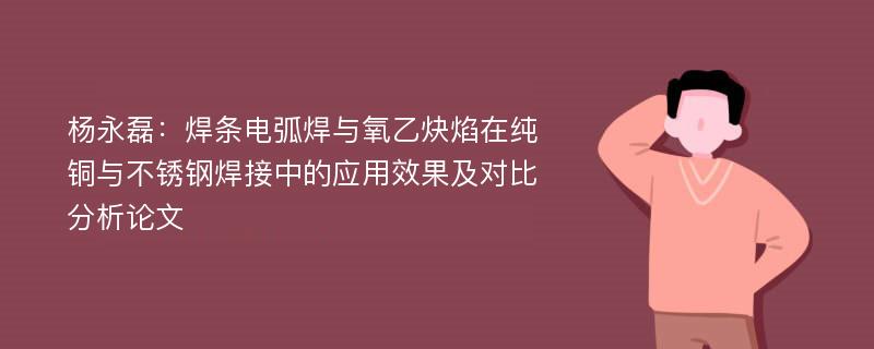 杨永磊：焊条电弧焊与氧乙炔焰在纯铜与不锈钢焊接中的应用效果及对比分析论文