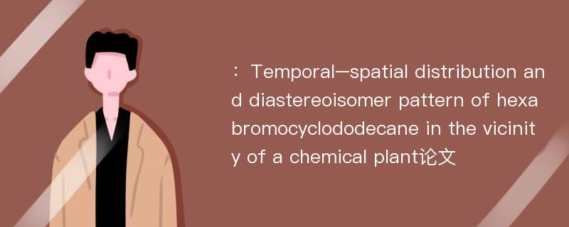 ：Temporal–spatial distribution and diastereoisomer pattern of hexabromocyclododecane in the vicinity of a chemical plant论文