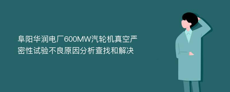 阜阳华润电厂600MW汽轮机真空严密性试验不良原因分析查找和解决