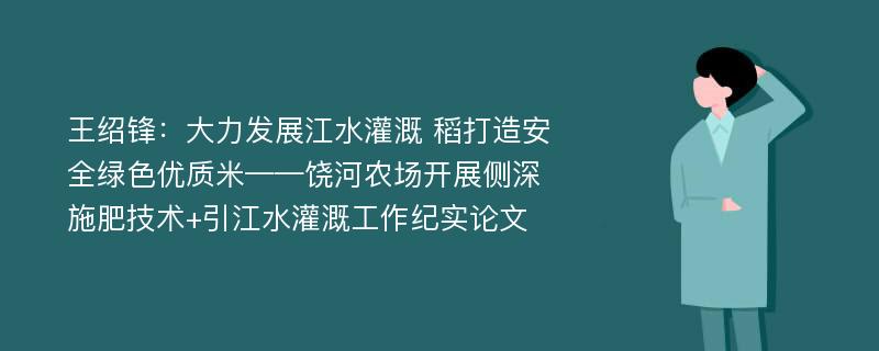 王绍锋：大力发展江水灌溉 稻打造安全绿色优质米——饶河农场开展侧深施肥技术+引江水灌溉工作纪实论文