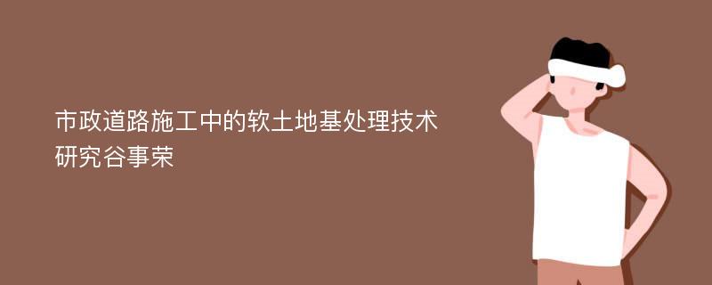 市政道路施工中的软土地基处理技术研究谷事荣