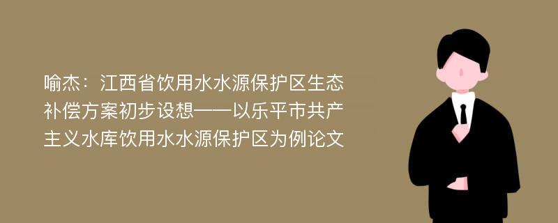 喻杰：江西省饮用水水源保护区生态补偿方案初步设想——以乐平市共产主义水库饮用水水源保护区为例论文