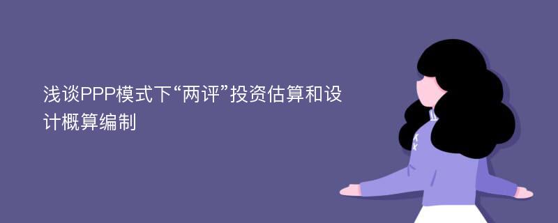 浅谈PPP模式下“两评”投资估算和设计概算编制