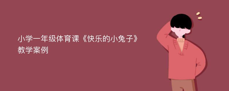 小学一年级体育课《快乐的小兔子》教学案例