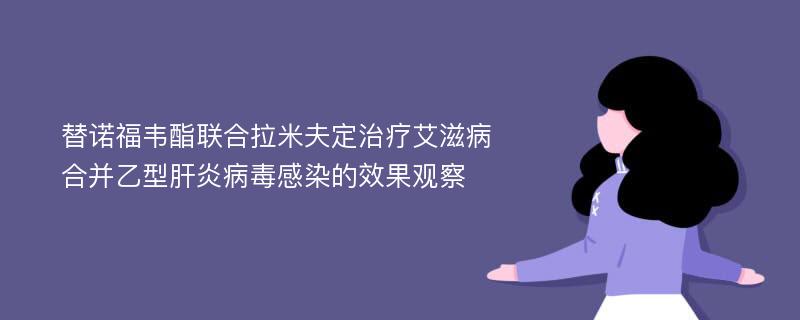 替诺福韦酯联合拉米夫定治疗艾滋病合并乙型肝炎病毒感染的效果观察