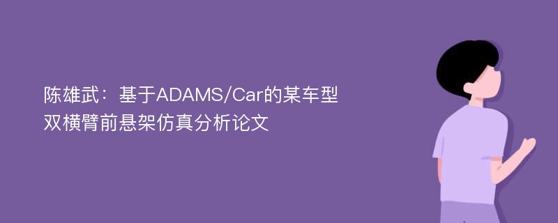 陈雄武：基于ADAMS/Car的某车型双横臂前悬架仿真分析论文