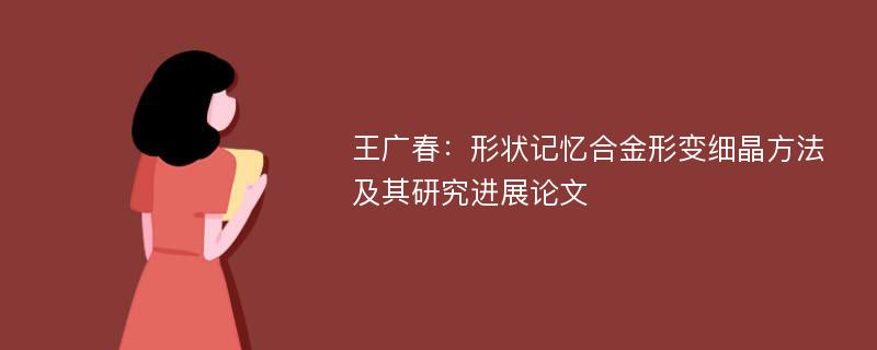 王广春：形状记忆合金形变细晶方法及其研究进展论文
