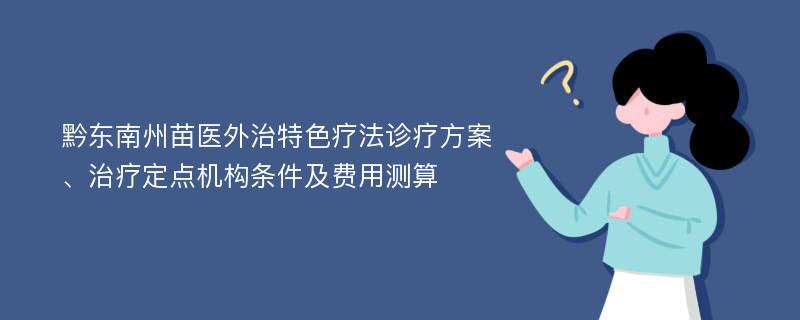 黔东南州苗医外治特色疗法诊疗方案、治疗定点机构条件及费用测算