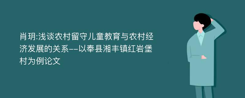 肖玥:浅谈农村留守儿童教育与农村经济发展的关系--以奉县湘丰镇红岩堡村为例论文