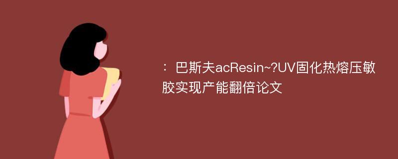 ：巴斯夫acResin~?UV固化热熔压敏胶实现产能翻倍论文